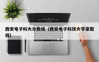 西安电子科大分数线（西安电子科技大学录取线）