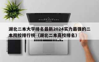 湖北二本大学排名最新2024实力最强的二本院校排行榜（湖北二本高校排名）