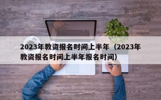 2023年教资报名时间上半年（2023年教资报名时间上半年报名时间）