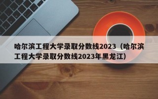 哈尔滨工程大学录取分数线2023（哈尔滨工程大学录取分数线2023年黑龙江）