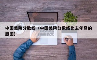 中国美院分数线（中国美院分数线比去年高的原因）