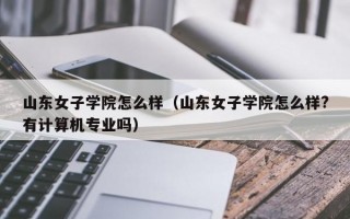 山东女子学院怎么样（山东女子学院怎么样?有计算机专业吗）