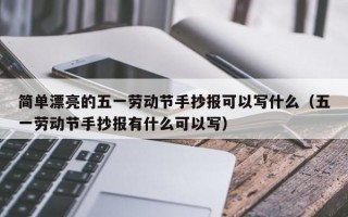 简单漂亮的五一劳动节手抄报可以写什么（五一劳动节手抄报有什么可以写）