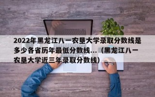 2022年黑龙江八一农垦大学录取分数线是多少各省历年最低分数线...（黑龙江八一农垦大学近三年录取分数线）