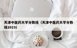 天津中医药大学分数线（天津中医药大学分数线2019）
