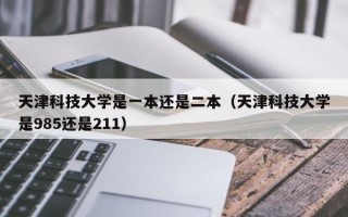 天津科技大学是一本还是二本（天津科技大学是985还是211）