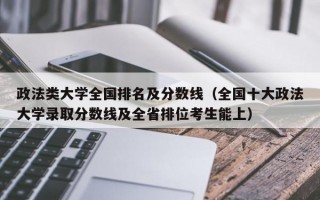 政法类大学全国排名及分数线（全国十大政法大学录取分数线及全省排位考生能上）