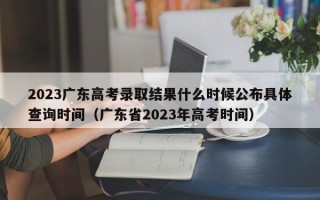 2023广东高考录取结果什么时候公布具体查询时间（广东省2023年高考时间）