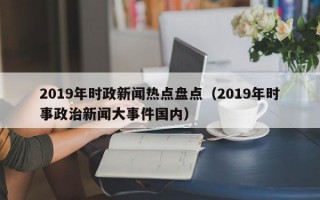 2019年时政新闻热点盘点（2019年时事政治新闻大事件国内）