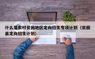 什么是农村贫困地区定向招生专项计划（贫困县定向招生计划）