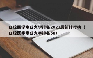 口腔医学专业大学排名2021最新排行榜（口腔医学专业大学排名50）