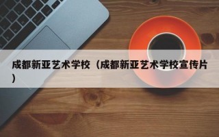 成都新亚艺术学校（成都新亚艺术学校宣传片）