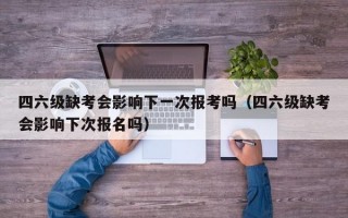 四六级缺考会影响下一次报考吗（四六级缺考会影响下次报名吗）