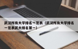 武汉所有大学排名一览表（武汉所有大学排名一览表武大排名第一）