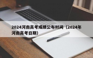 2024河南高考成绩公布时间（2024年河南高考日期）