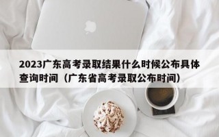 2023广东高考录取结果什么时候公布具体查询时间（广东省高考录取公布时间）