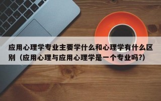 应用心理学专业主要学什么和心理学有什么区别（应用心理与应用心理学是一个专业吗?）