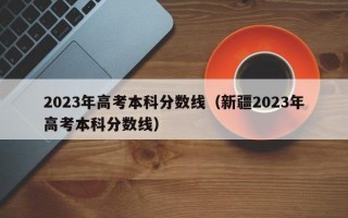 2023年高考本科分数线（新疆2023年高考本科分数线）