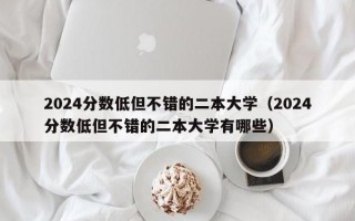 2024分数低但不错的二本大学（2024分数低但不错的二本大学有哪些）