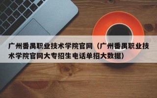 广州番禺职业技术学院官网（广州番禺职业技术学院官网大专招生电话单招大数据）