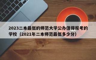 2023二本最低的师范大学公办值得报考的学校（2021年二本师范最低多少分）