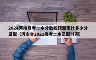 2024河南高考二本分数线预测预计多少分录取（河南省2021高考二本录取时间）