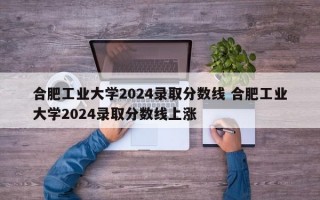 合肥工业大学2024录取分数线 合肥工业大学2024录取分数线上涨