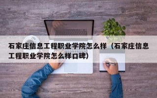 石家庄信息工程职业学院怎么样（石家庄信息工程职业学院怎么样口碑）