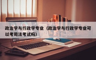 政治学与行政学专业（政治学与行政学专业可以考司法考试吗）