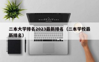 二本大学排名2023最新排名（二本学校最新排名）