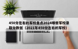 450分左右的军校盘点2024哪些军校录取分数低（2021年450分左右的军校）