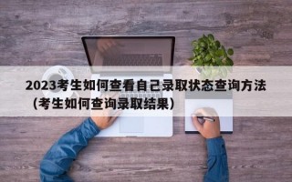 2023考生如何查看自己录取状态查询方法（考生如何查询录取结果）