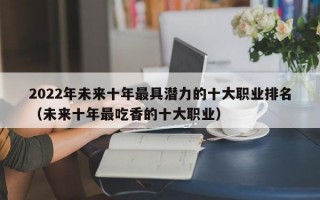 2022年未来十年最具潜力的十大职业排名（未来十年最吃香的十大职业）