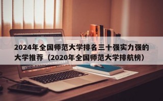 2024年全国师范大学排名三十强实力强的大学推荐（2020年全国师范大学排航榜）