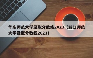 华东师范大学录取分数线2023（浙江师范大学录取分数线2023）