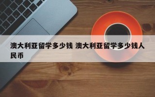 澳大利亚留学多少钱 澳大利亚留学多少钱人民币