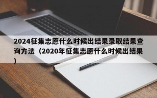 2024征集志愿什么时候出结果录取结果查询方法（2020年征集志愿什么时候出结果）