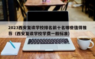 2023西安复读学校排名前十名哪些值得推荐（西安复读学校学费一般标准）