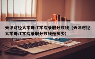 天津财经大学珠江学院录取分数线（天津财经大学珠江学院录取分数线是多少）