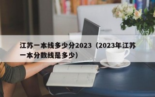 江苏一本线多少分2023（2023年江苏一本分数线是多少）