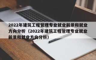 2022年建筑工程管理专业就业前景和就业方向分析（2022年建筑工程管理专业就业前景和就业方向分析）