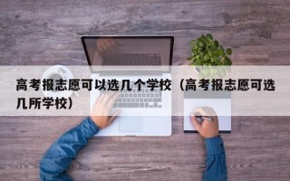 高考报志愿可以选几个学校（高考报志愿可选几所学校）