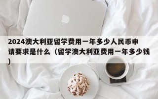 2024澳大利亚留学费用一年多少人民币申请要求是什么（留学澳大利亚费用一年多少钱）