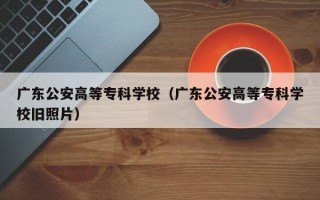 广东公安高等专科学校（广东公安高等专科学校旧照片）