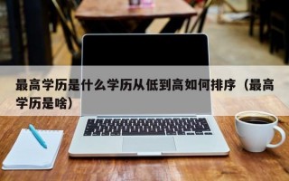 最高学历是什么学历从低到高如何排序（最高学历是啥）