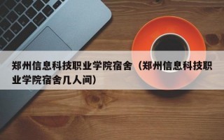 郑州信息科技职业学院宿舍（郑州信息科技职业学院宿舍几人间）