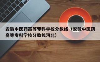 安徽中医药高等专科学校分数线（安徽中医药高等专科学校分数线河北）