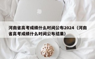 河南省高考成绩什么时间公布2024（河南省高考成绩什么时间公布结果）