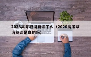 2023高考取消复读了么（2020高考取消复读是真的吗）