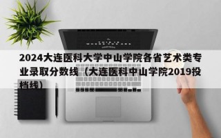 2024大连医科大学中山学院各省艺术类专业录取分数线（大连医科中山学院2019投档线）